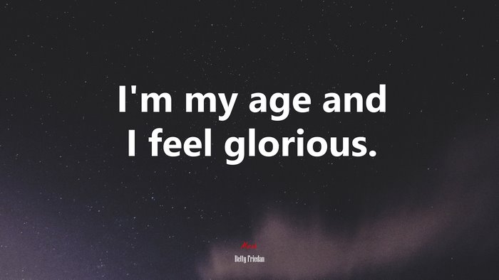 I’m my age and I feel glorious. | Betty Friedan quote