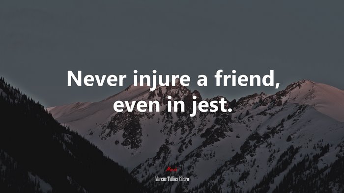 Never injure a friend, even in jest. | Marcus Tullius Cicero quote