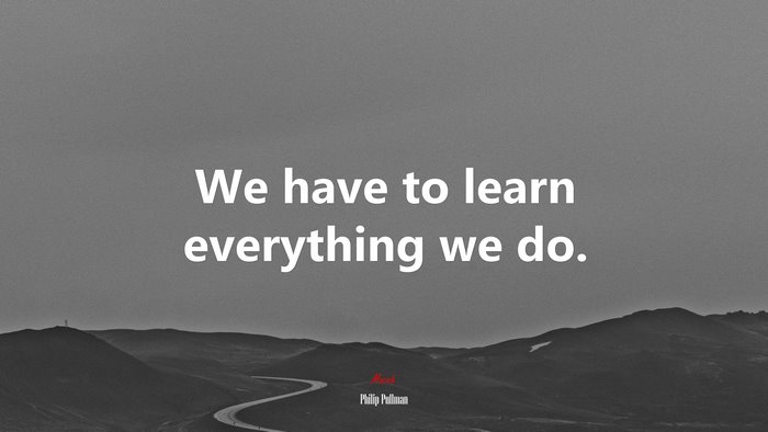 We have to learn everything we do. | Philip Pullman quote