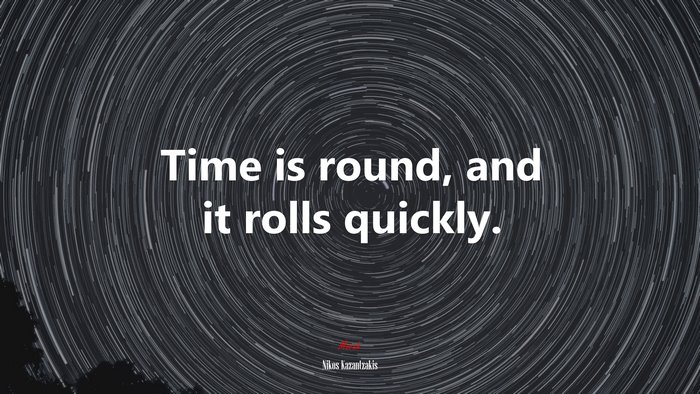 Time is round, and it rolls quickly. | Nikos Kazantzakis quote
