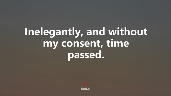 Inelegantly, and without my consent, time passed. | Miranda July quote