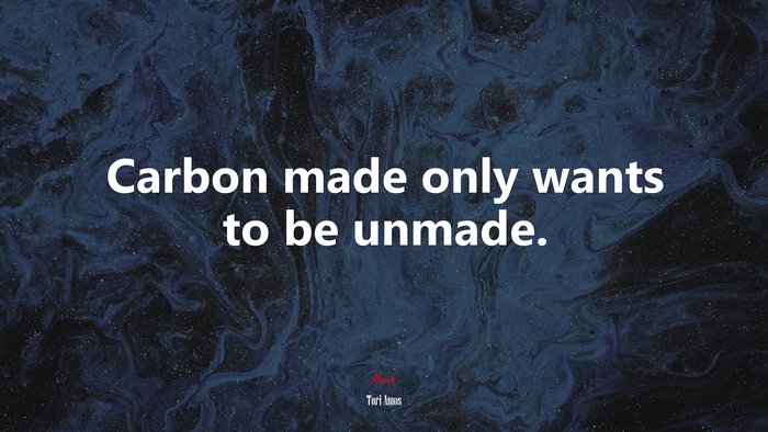 Carbon made only wants to be unmade. | Tori Amos quote