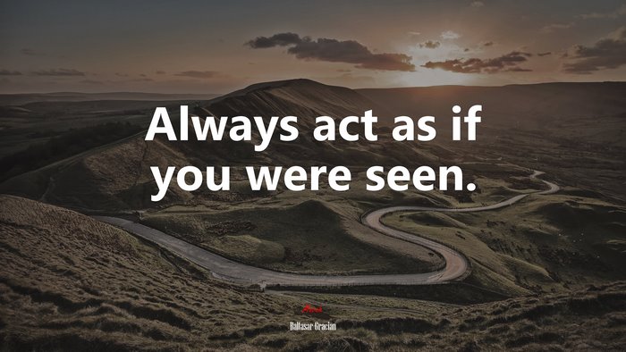 Always act as if you were seen. | Baltasar Gracián quote