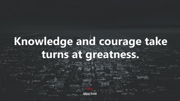 Knowledge and courage take turns at greatness. | Baltasar Gracián quote