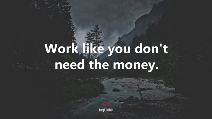 Work like you don’t need the money. | Joseph Joubert quote