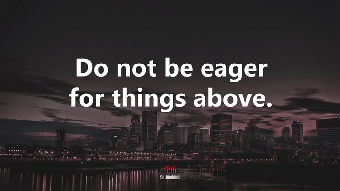 Do not be eager for things above. | Sri Aurobindo quote