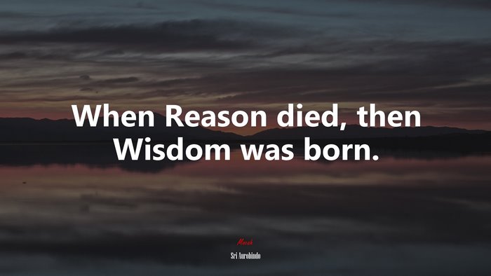 When Reason died, then Wisdom was born. | Sri Aurobindo quote