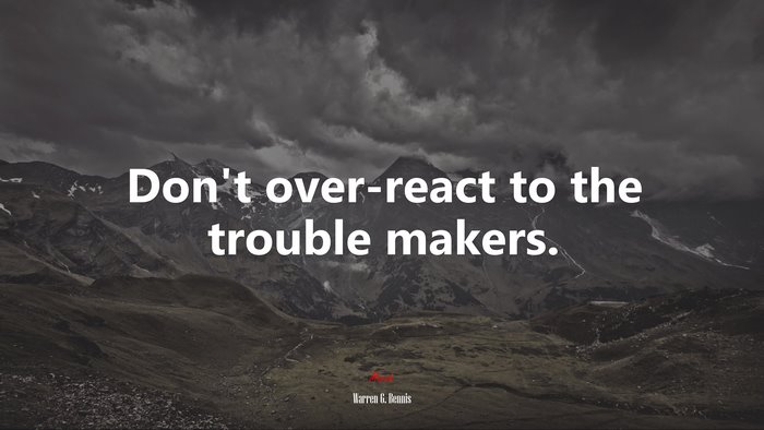 Don’t over-react to the trouble makers. | Warren G. Bennis quote