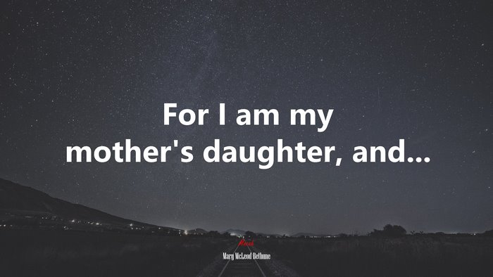 For I am my mother’s daughter, and... | Mary McLeod Bethune quote