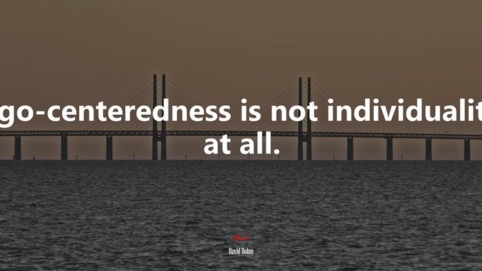 Ego-centeredness is not individuality at all. | David Bohm quote