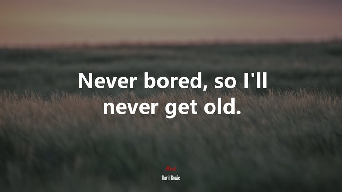 Never bored, so I’ll never get old. | David Bowie quote