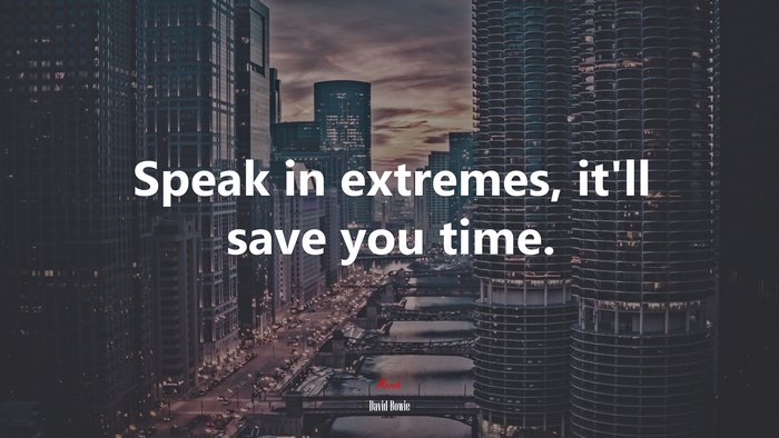 Speak in extremes, it’ll save you time. | David Bowie quote