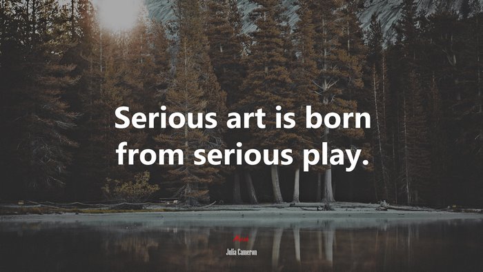 Serious art is born from serious play. | Julia Cameron quote