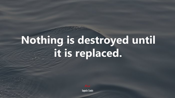 Nothing is destroyed until it is replaced. | Auguste Comte quote