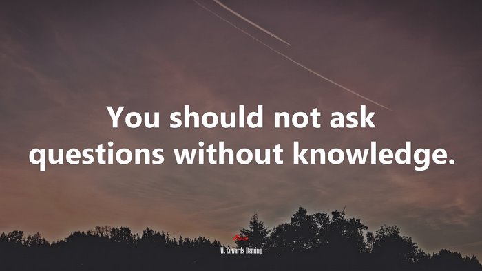 You should not ask questions without knowledge. | W. Edwards Deming quote