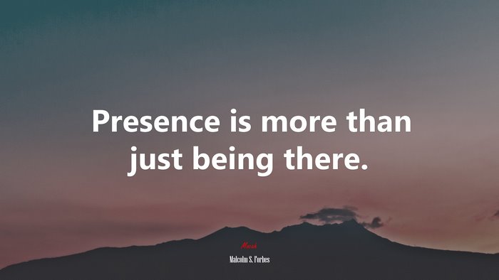 Presence is more than just being there. | Malcolm S. Forbes quote