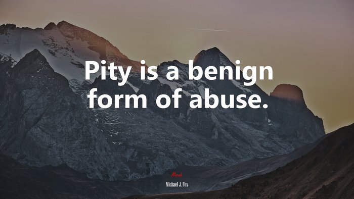 Pity is a benign form of abuse. | Michael J. Fox quote