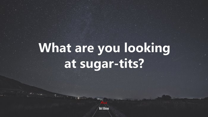 What are you looking at sugar-tits? | Mel Gibson quote