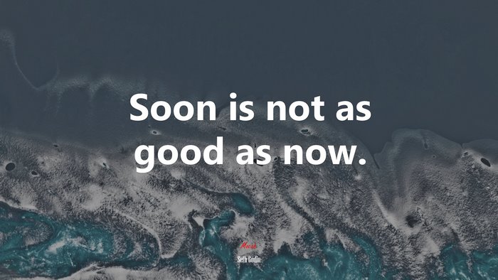 Soon is not as good as now. | Seth Godin quote
