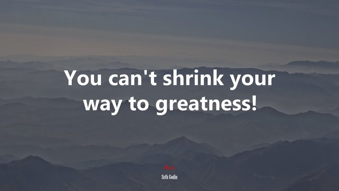 You can’t shrink your way to greatness! | Seth Godin quote