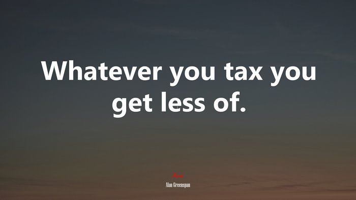Whatever you tax you get less of. | Alan Greenspan quote