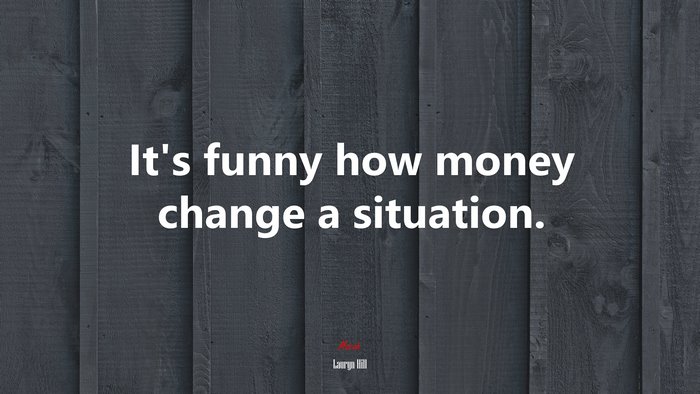 It’s funny how money change a situation. | Lauryn Hill quote