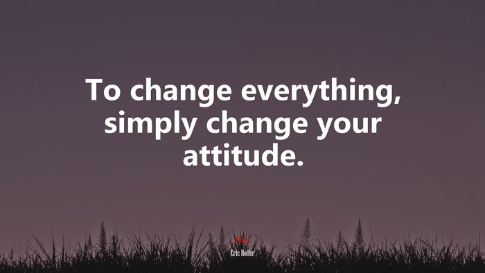 To change everything, simply change your attitude. | Eric Hoffer quote