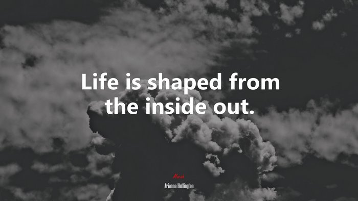Life is shaped from the inside out. | Arianna Huffington quote