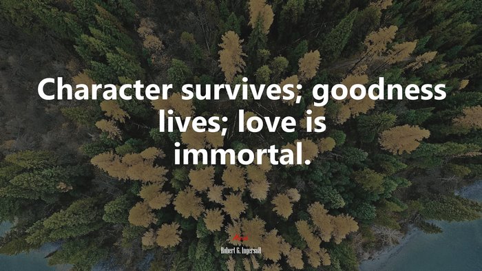 Character survives; goodness lives; love is immortal. | Robert G. Ingersoll quote