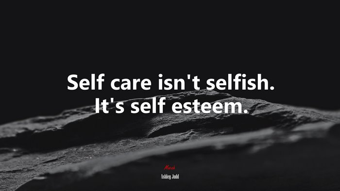 Self care isn’t selfish. It’s self esteem. | Ashley Judd quote