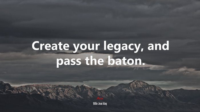 Create your legacy, and pass the baton. | Billie Jean King quote
