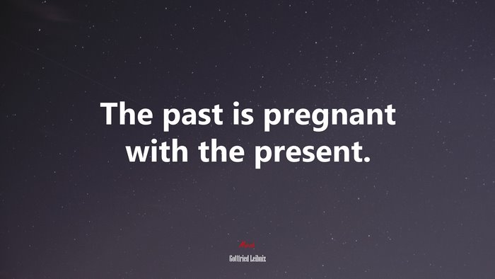 The past is pregnant with the present. | Gottfried Leibniz quote