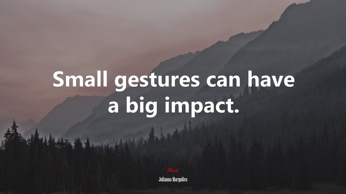 Small gestures can have a big impact. | Julianna Margulies quote