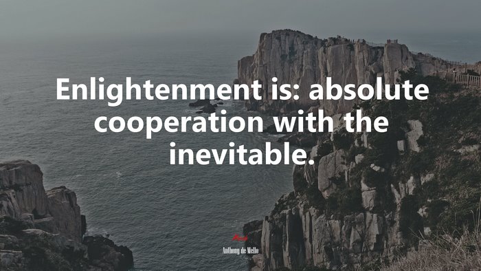 Enlightenment is: absolute cooperation with the inevitable. | Anthony de Mello quote