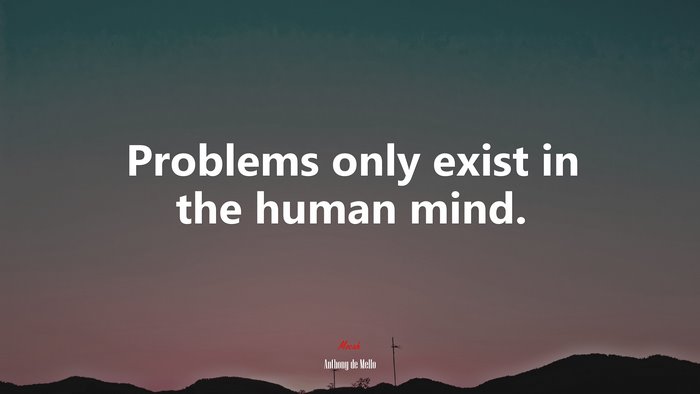 Problems only exist in the human mind. | Anthony de Mello quote