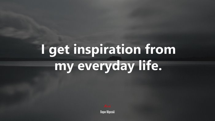 I get inspiration from my everyday life. | Hayao Miyazaki quote