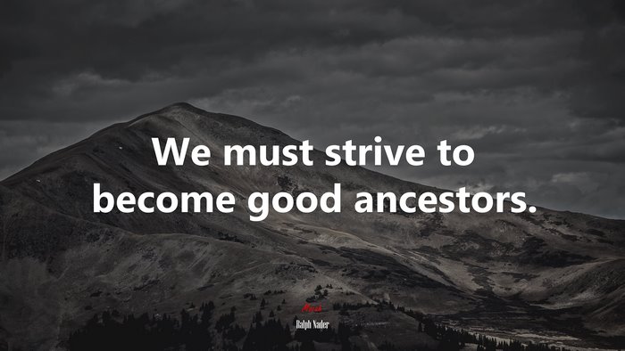 We must strive to become good ancestors. | Ralph Nader quote