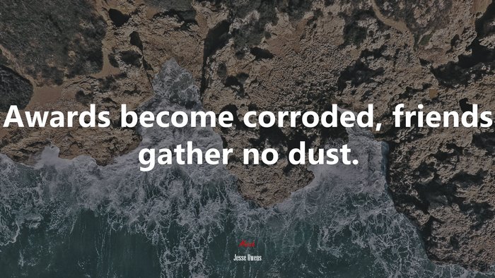 Awards become corroded, friends gather no dust. | Jesse Owens quote