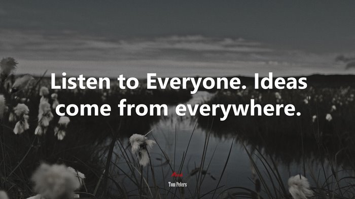 Listen to Everyone. Ideas come from everywhere. | Tom Peters quote