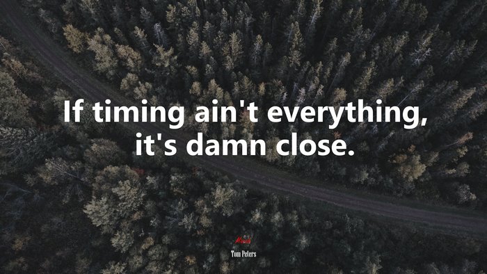 If timing ain’t everything, it’s damn close. | Tom Peters quote