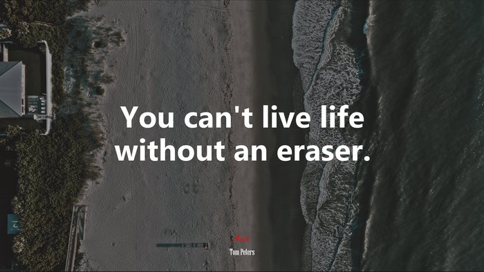 You can’t live life without an eraser. | Tom Peters quote