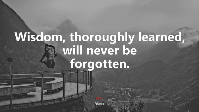 Wisdom, thoroughly learned, will never be forgotten. | Pythagoras quote