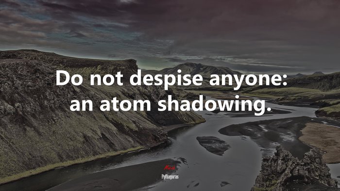 Do not despise anyone: an atom shadowing. | Pythagoras quote