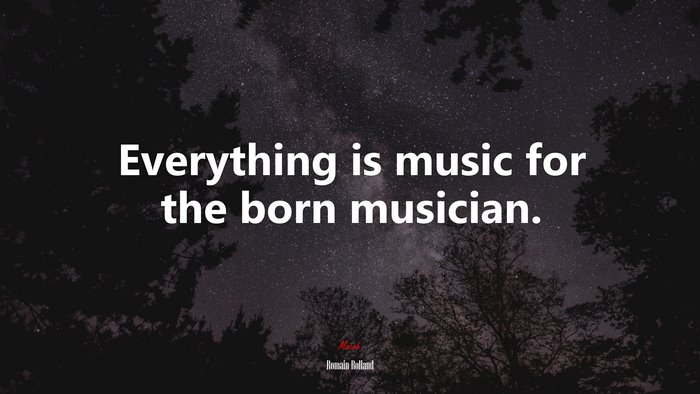 Everything is music for the born musician. | Romain Rolland quote