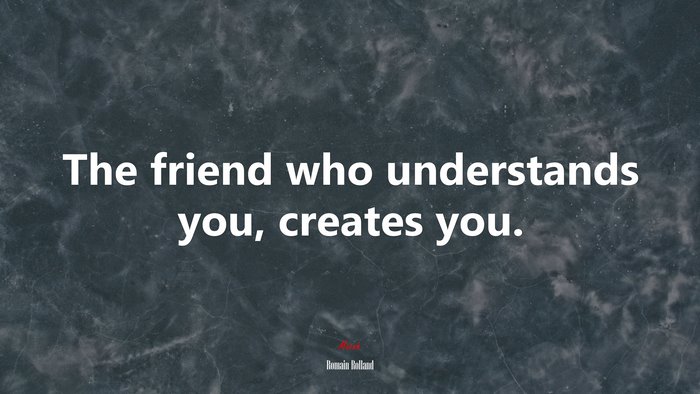 The friend who understands you, creates you. | Romain Rolland quote