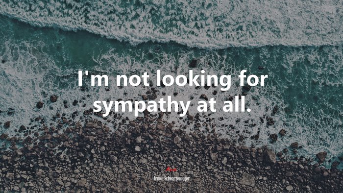 I’m not looking for sympathy at all. | Arnold Schwarzenegger quote