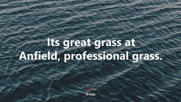 Its great grass at Anfield, professional grass. | Bill Shankly quote