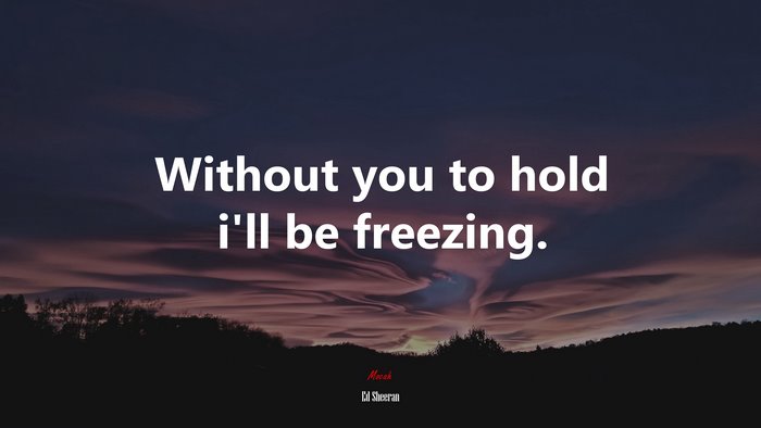 Without you to hold i’ll be freezing. | Ed Sheeran quote