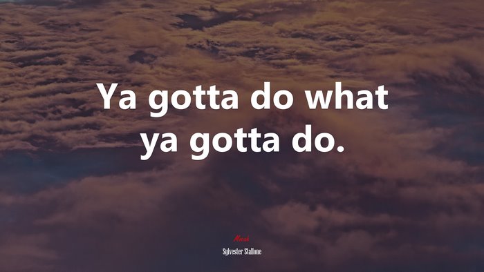 Ya gotta do what ya gotta do. | Sylvester Stallone quote