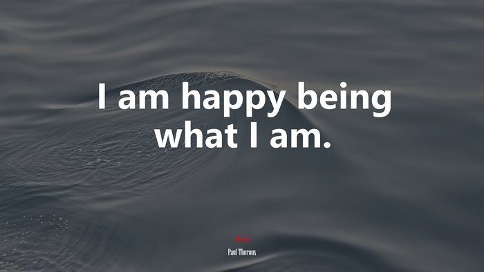 I am happy being what I am. | Paul Theroux quote